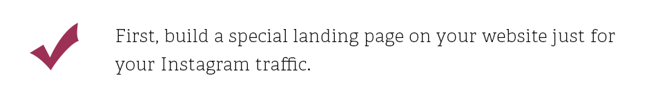 First, build a special landing page on your website just for your Instagram traffic.